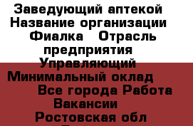 Заведующий аптекой › Название организации ­ Фиалка › Отрасль предприятия ­ Управляющий › Минимальный оклад ­ 50 000 - Все города Работа » Вакансии   . Ростовская обл.,Донецк г.